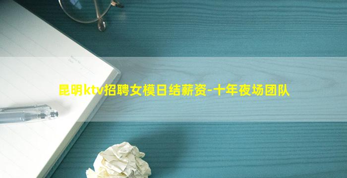 昆明ktv招聘女模日结薪资-十年夜场团队